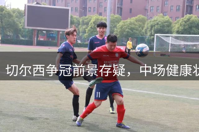 切尔西争冠前景存疑，中场健康状况成关键