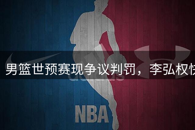 男篮世预赛现争议判罚，李弘权快攻犯规维持原判